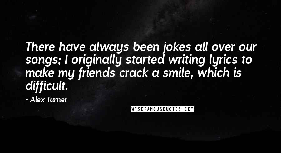 Alex Turner Quotes: There have always been jokes all over our songs; I originally started writing lyrics to make my friends crack a smile, which is difficult.