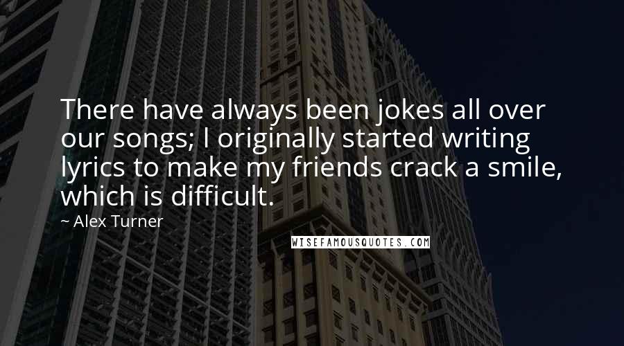 Alex Turner Quotes: There have always been jokes all over our songs; I originally started writing lyrics to make my friends crack a smile, which is difficult.