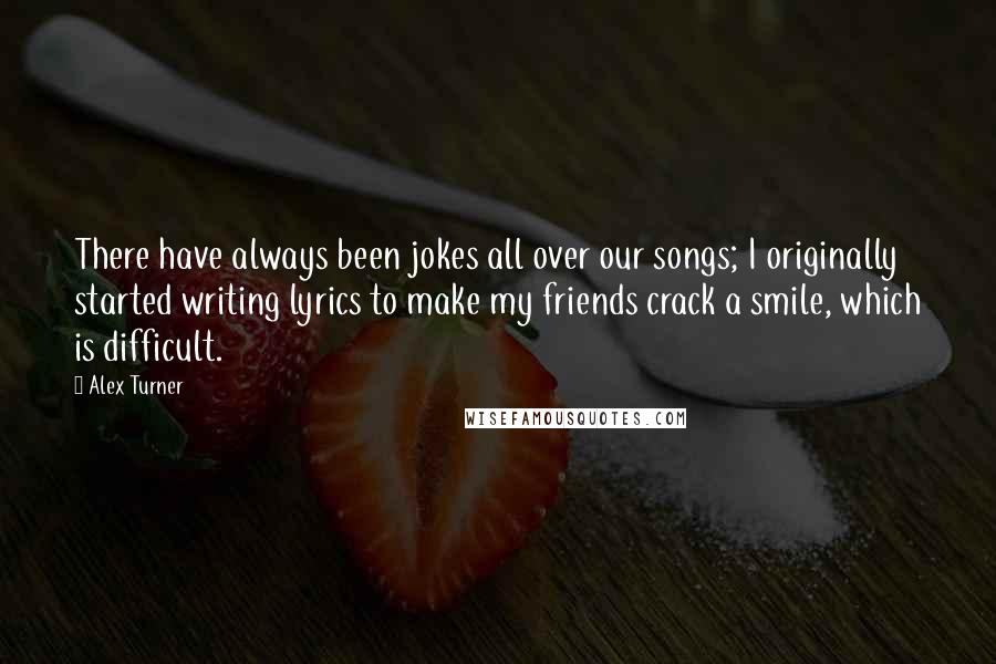 Alex Turner Quotes: There have always been jokes all over our songs; I originally started writing lyrics to make my friends crack a smile, which is difficult.