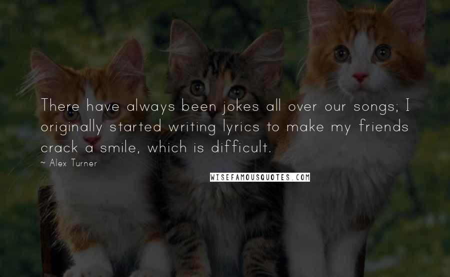 Alex Turner Quotes: There have always been jokes all over our songs; I originally started writing lyrics to make my friends crack a smile, which is difficult.