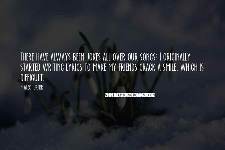 Alex Turner Quotes: There have always been jokes all over our songs; I originally started writing lyrics to make my friends crack a smile, which is difficult.