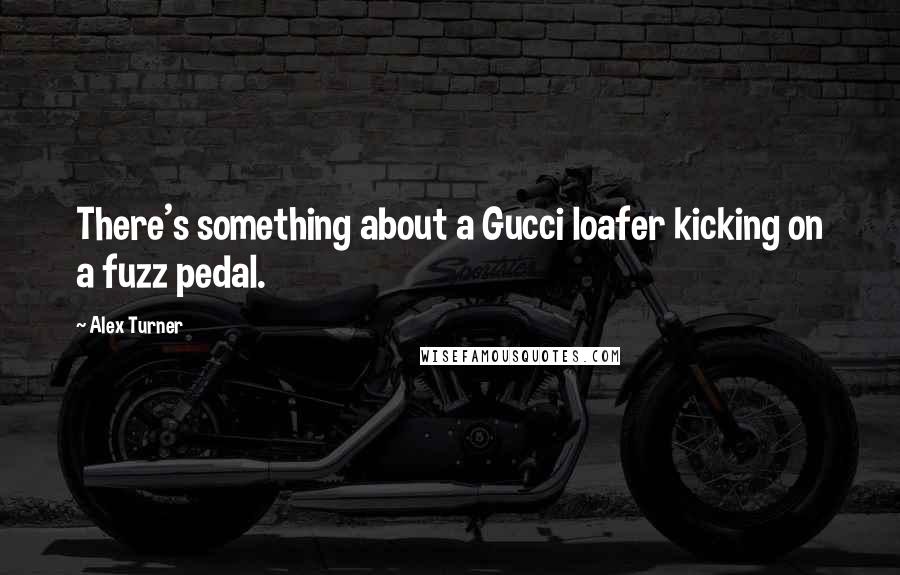 Alex Turner Quotes: There's something about a Gucci loafer kicking on a fuzz pedal.