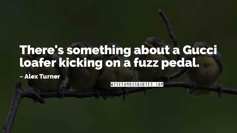 Alex Turner Quotes: There's something about a Gucci loafer kicking on a fuzz pedal.