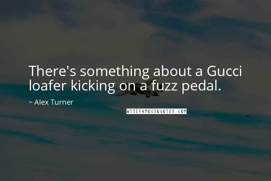 Alex Turner Quotes: There's something about a Gucci loafer kicking on a fuzz pedal.