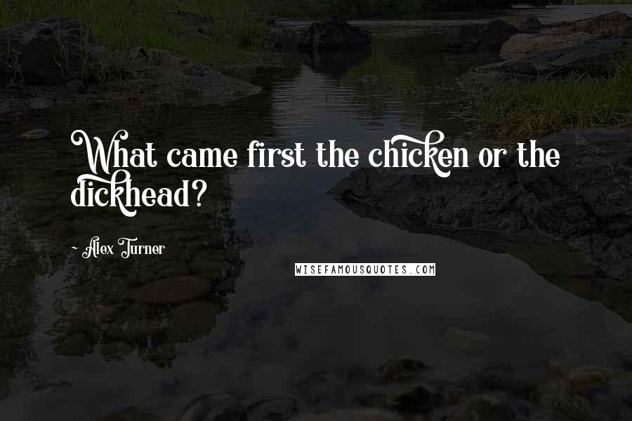 Alex Turner Quotes: What came first the chicken or the dickhead?