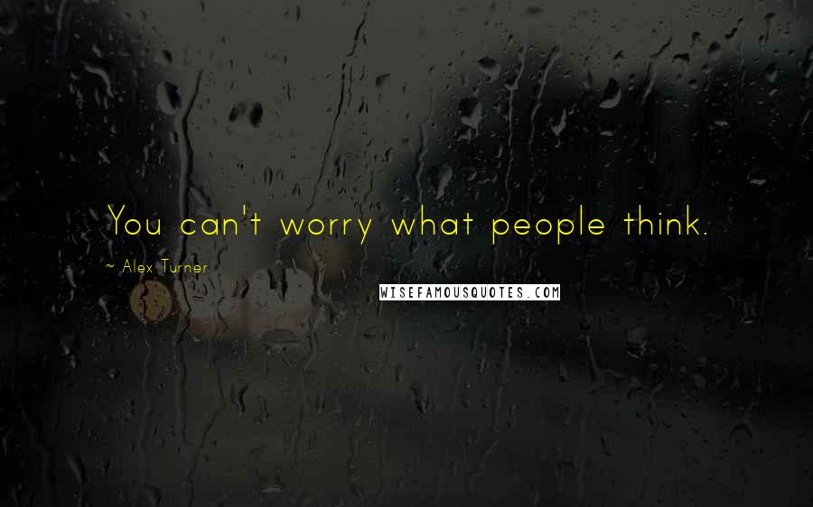 Alex Turner Quotes: You can't worry what people think.