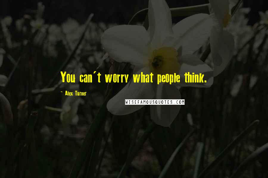 Alex Turner Quotes: You can't worry what people think.
