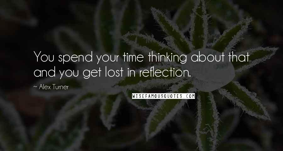 Alex Turner Quotes: You spend your time thinking about that and you get lost in reflection.