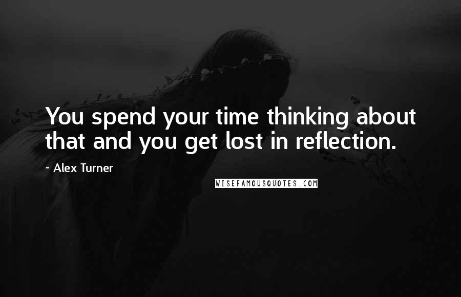 Alex Turner Quotes: You spend your time thinking about that and you get lost in reflection.