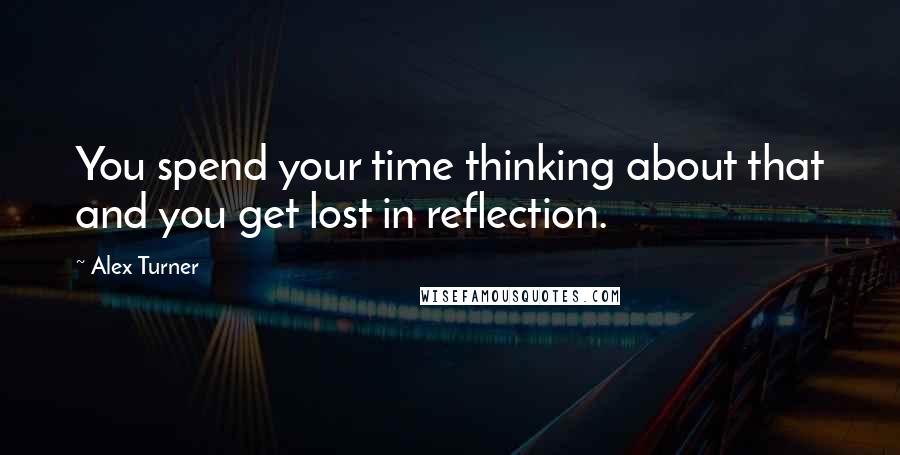 Alex Turner Quotes: You spend your time thinking about that and you get lost in reflection.