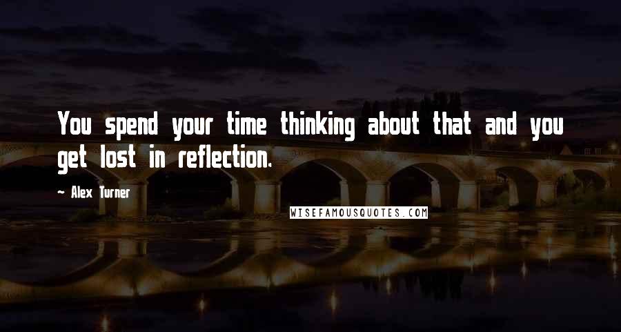 Alex Turner Quotes: You spend your time thinking about that and you get lost in reflection.