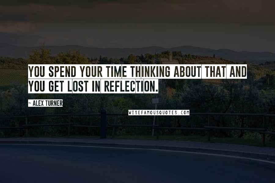 Alex Turner Quotes: You spend your time thinking about that and you get lost in reflection.