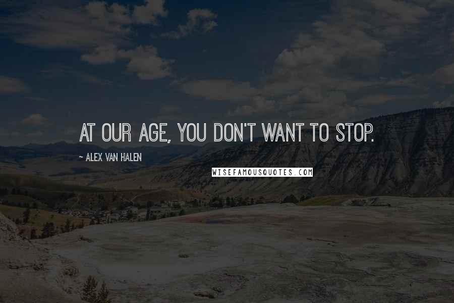 Alex Van Halen Quotes: At our age, you don't want to stop.