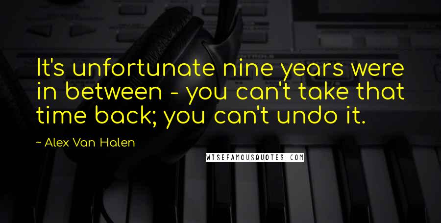 Alex Van Halen Quotes: It's unfortunate nine years were in between - you can't take that time back; you can't undo it.