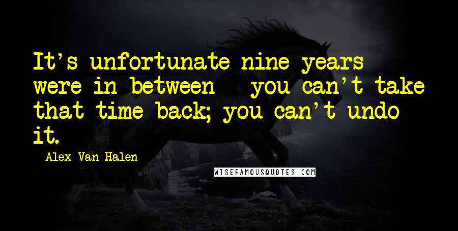 Alex Van Halen Quotes: It's unfortunate nine years were in between - you can't take that time back; you can't undo it.