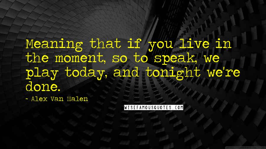 Alex Van Halen Quotes: Meaning that if you live in the moment, so to speak, we play today, and tonight we're done.