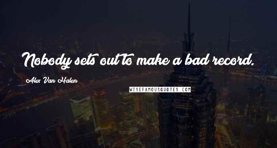 Alex Van Halen Quotes: Nobody sets out to make a bad record.
