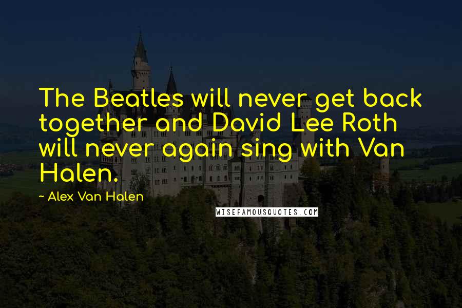 Alex Van Halen Quotes: The Beatles will never get back together and David Lee Roth will never again sing with Van Halen.