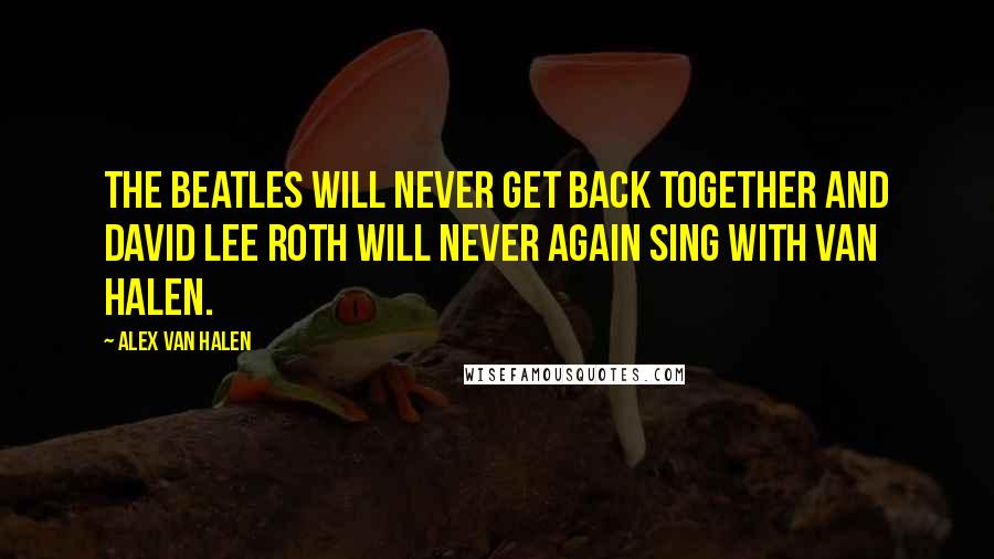 Alex Van Halen Quotes: The Beatles will never get back together and David Lee Roth will never again sing with Van Halen.