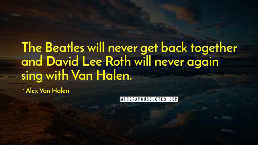 Alex Van Halen Quotes: The Beatles will never get back together and David Lee Roth will never again sing with Van Halen.