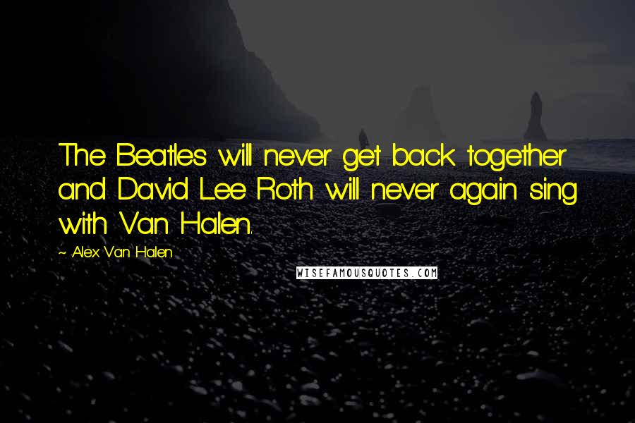 Alex Van Halen Quotes: The Beatles will never get back together and David Lee Roth will never again sing with Van Halen.