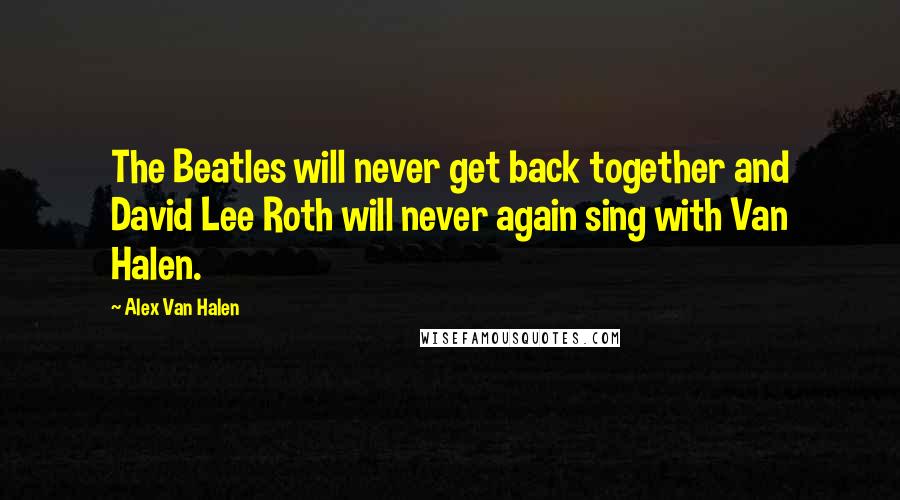 Alex Van Halen Quotes: The Beatles will never get back together and David Lee Roth will never again sing with Van Halen.