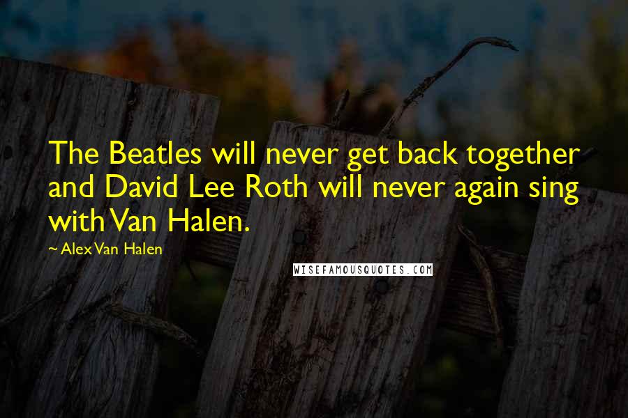 Alex Van Halen Quotes: The Beatles will never get back together and David Lee Roth will never again sing with Van Halen.