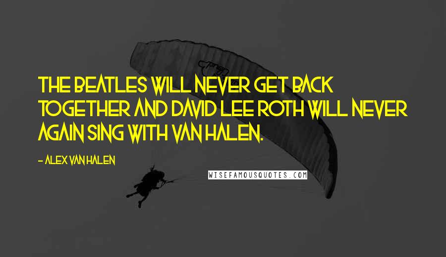 Alex Van Halen Quotes: The Beatles will never get back together and David Lee Roth will never again sing with Van Halen.