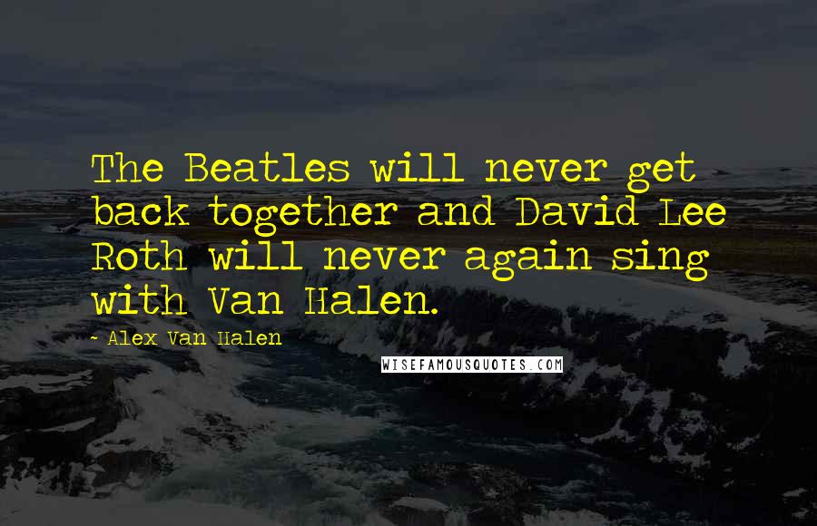 Alex Van Halen Quotes: The Beatles will never get back together and David Lee Roth will never again sing with Van Halen.