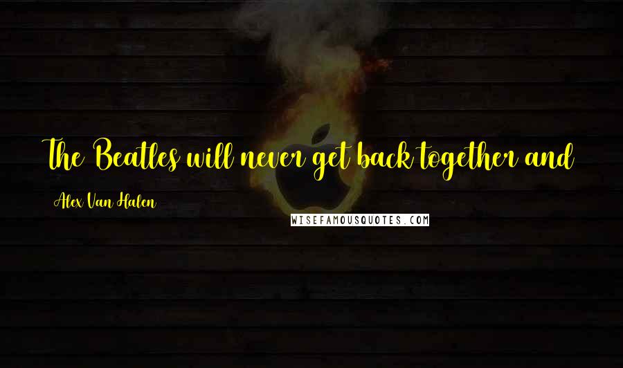 Alex Van Halen Quotes: The Beatles will never get back together and David Lee Roth will never again sing with Van Halen.