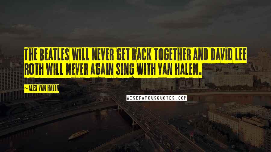 Alex Van Halen Quotes: The Beatles will never get back together and David Lee Roth will never again sing with Van Halen.