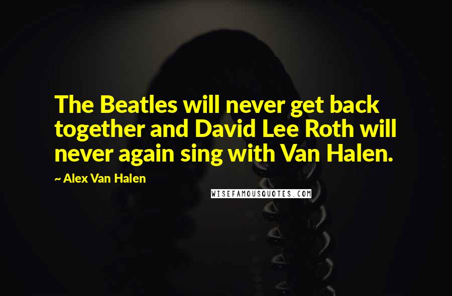 Alex Van Halen Quotes: The Beatles will never get back together and David Lee Roth will never again sing with Van Halen.