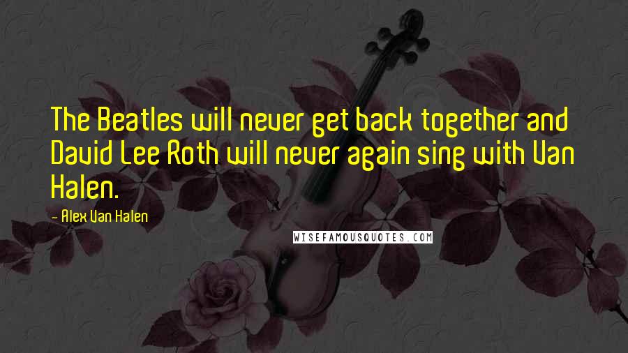 Alex Van Halen Quotes: The Beatles will never get back together and David Lee Roth will never again sing with Van Halen.