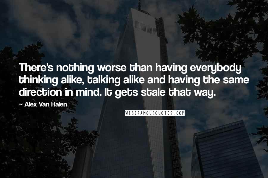 Alex Van Halen Quotes: There's nothing worse than having everybody thinking alike, talking alike and having the same direction in mind. It gets stale that way.