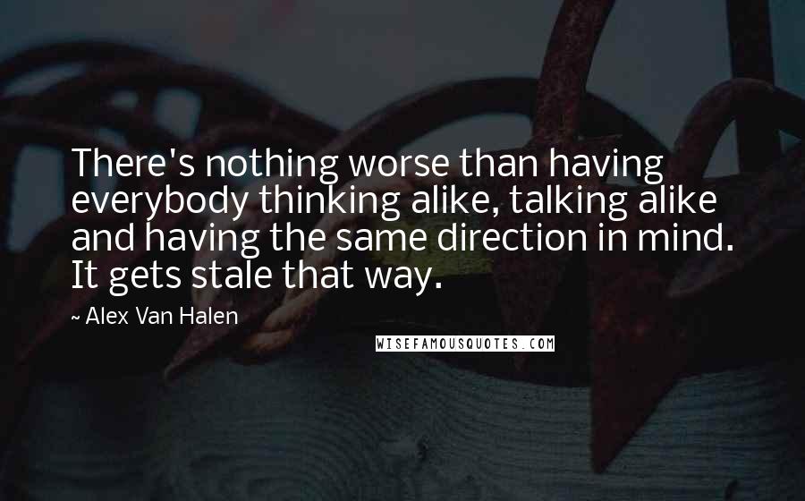 Alex Van Halen Quotes: There's nothing worse than having everybody thinking alike, talking alike and having the same direction in mind. It gets stale that way.