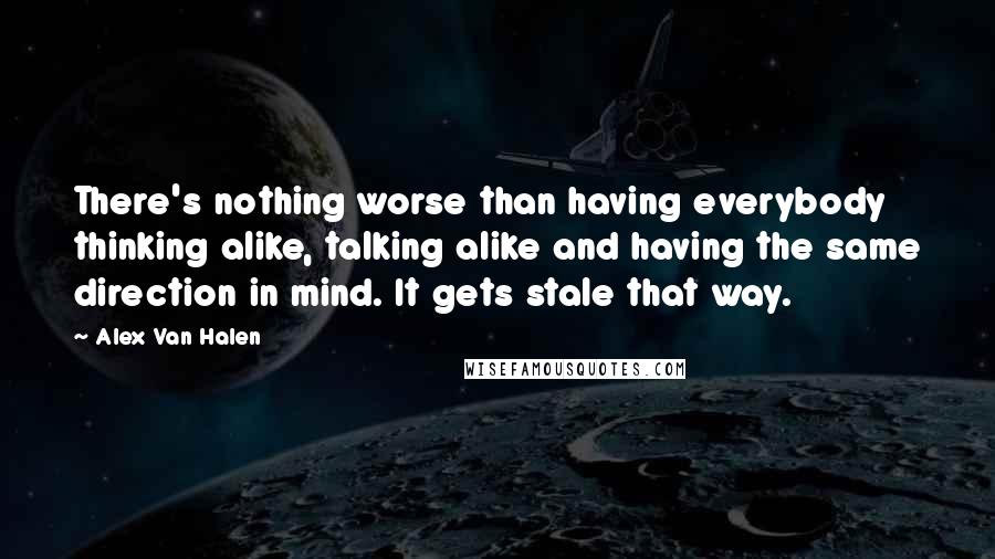 Alex Van Halen Quotes: There's nothing worse than having everybody thinking alike, talking alike and having the same direction in mind. It gets stale that way.