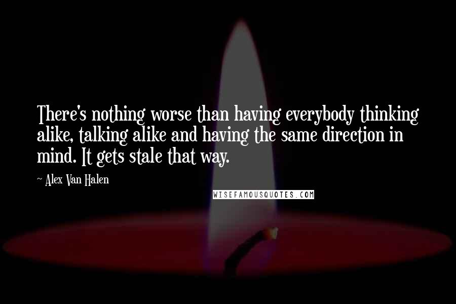 Alex Van Halen Quotes: There's nothing worse than having everybody thinking alike, talking alike and having the same direction in mind. It gets stale that way.