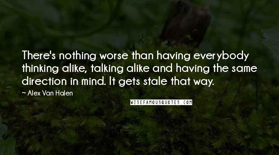 Alex Van Halen Quotes: There's nothing worse than having everybody thinking alike, talking alike and having the same direction in mind. It gets stale that way.