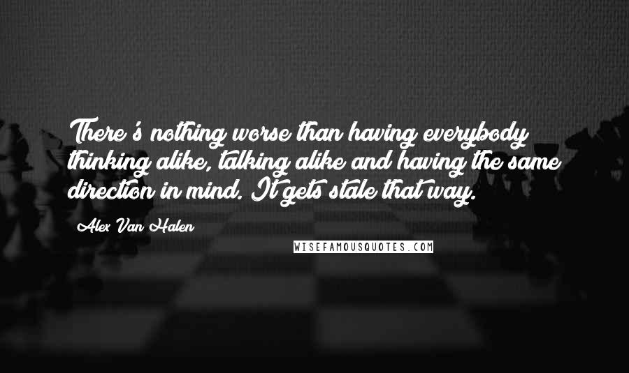 Alex Van Halen Quotes: There's nothing worse than having everybody thinking alike, talking alike and having the same direction in mind. It gets stale that way.