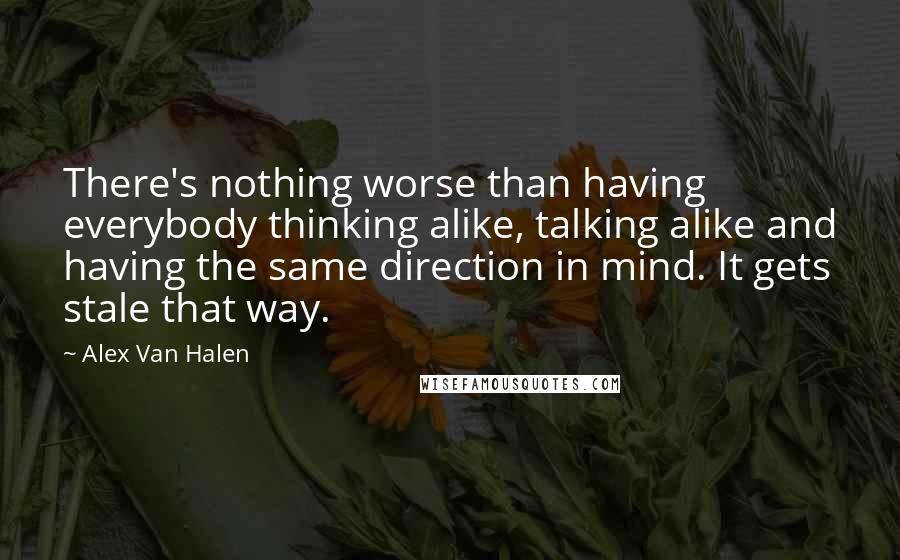 Alex Van Halen Quotes: There's nothing worse than having everybody thinking alike, talking alike and having the same direction in mind. It gets stale that way.