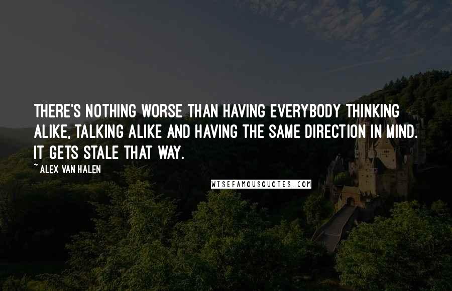 Alex Van Halen Quotes: There's nothing worse than having everybody thinking alike, talking alike and having the same direction in mind. It gets stale that way.