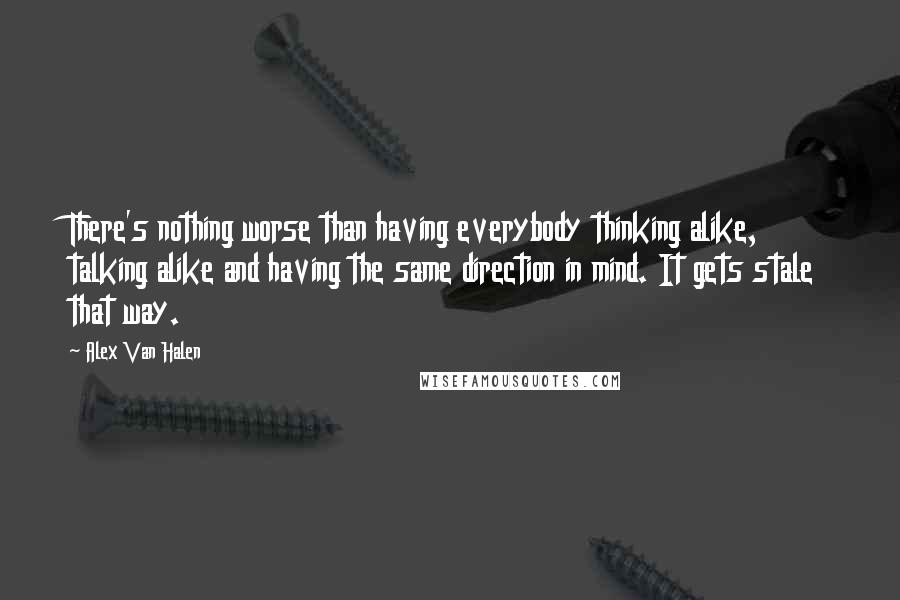 Alex Van Halen Quotes: There's nothing worse than having everybody thinking alike, talking alike and having the same direction in mind. It gets stale that way.