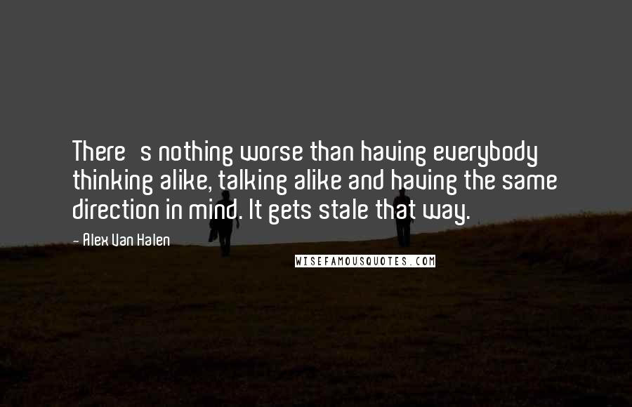 Alex Van Halen Quotes: There's nothing worse than having everybody thinking alike, talking alike and having the same direction in mind. It gets stale that way.