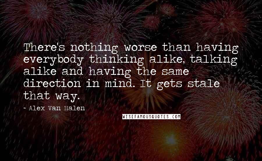Alex Van Halen Quotes: There's nothing worse than having everybody thinking alike, talking alike and having the same direction in mind. It gets stale that way.