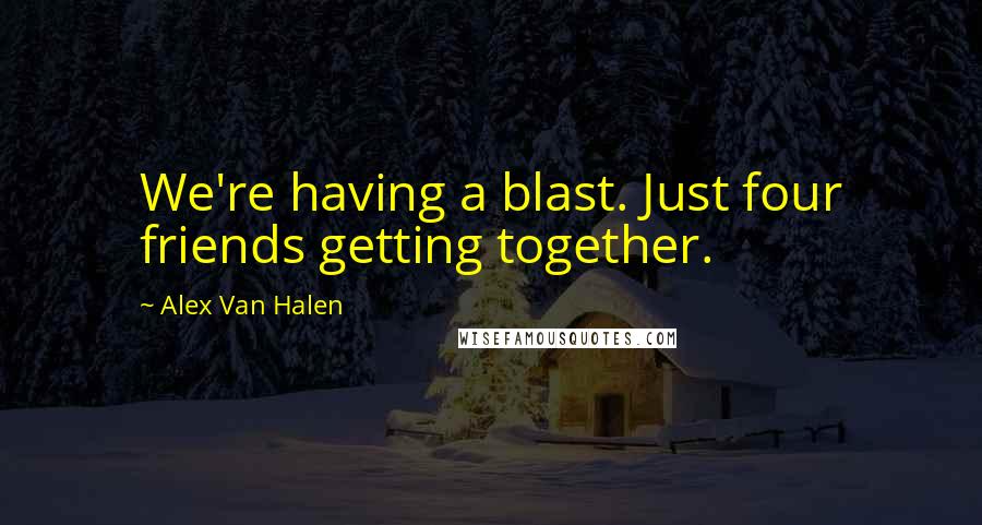 Alex Van Halen Quotes: We're having a blast. Just four friends getting together.