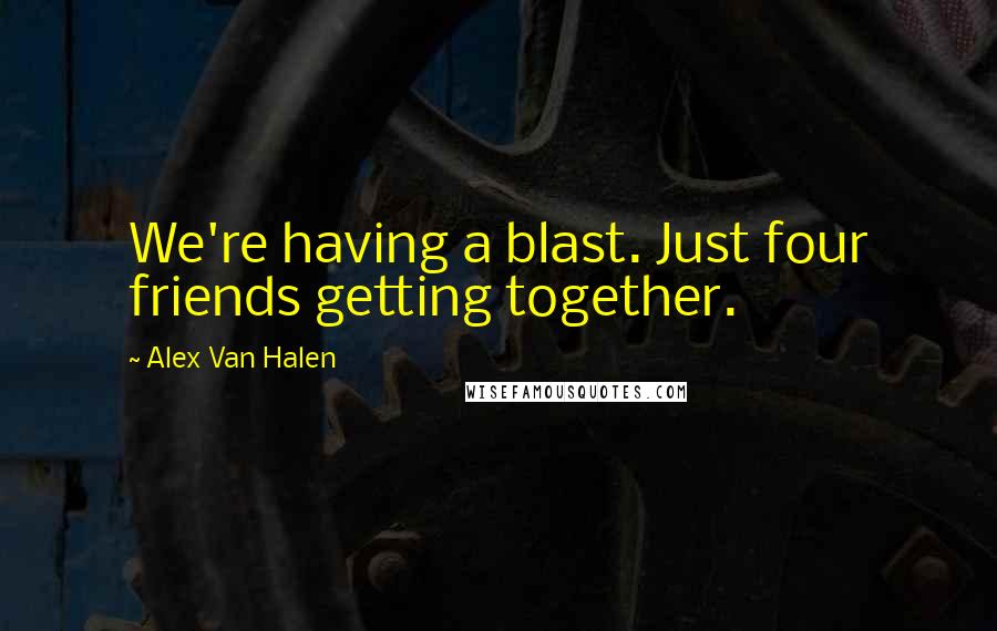 Alex Van Halen Quotes: We're having a blast. Just four friends getting together.