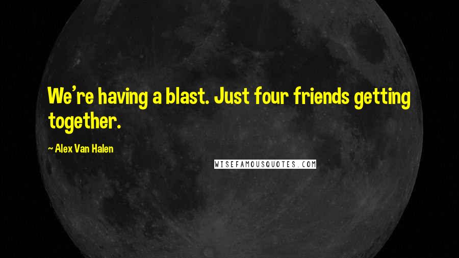 Alex Van Halen Quotes: We're having a blast. Just four friends getting together.