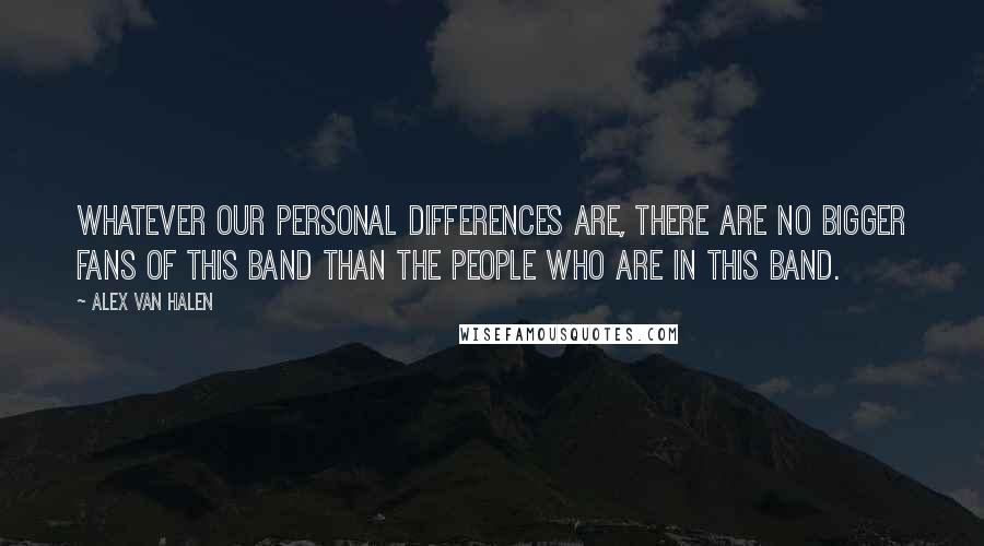 Alex Van Halen Quotes: Whatever our personal differences are, there are no bigger fans of this band than the people who are in this band.