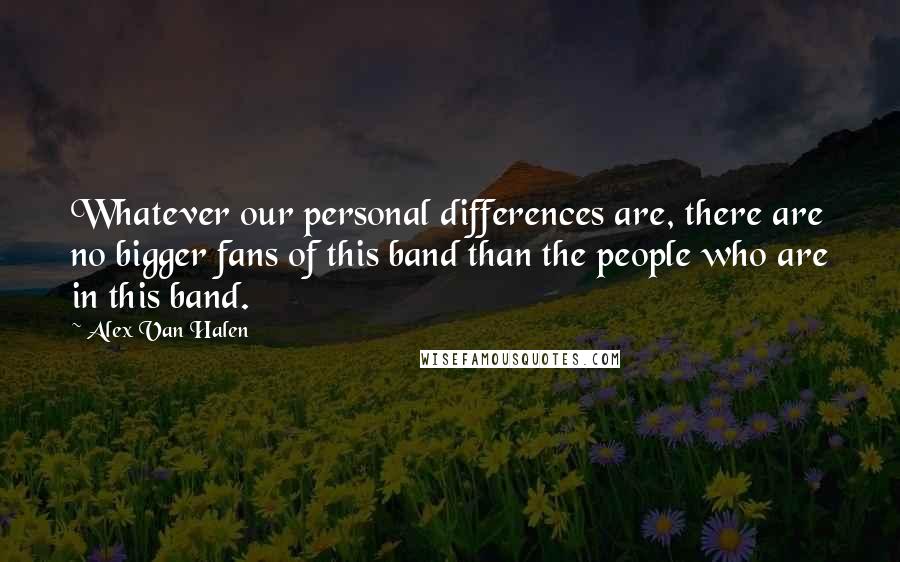 Alex Van Halen Quotes: Whatever our personal differences are, there are no bigger fans of this band than the people who are in this band.