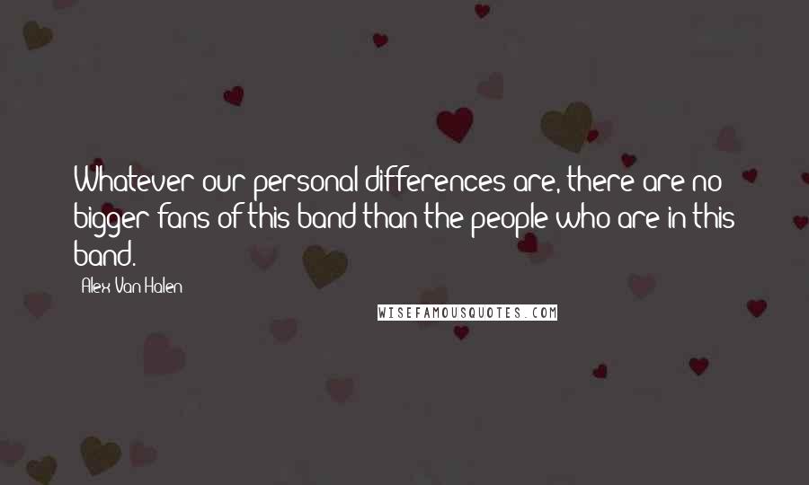 Alex Van Halen Quotes: Whatever our personal differences are, there are no bigger fans of this band than the people who are in this band.